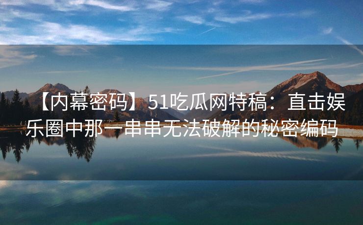 【内幕密码】51吃瓜网特稿：直击娱乐圈中那一串串无法破解的秘密编码