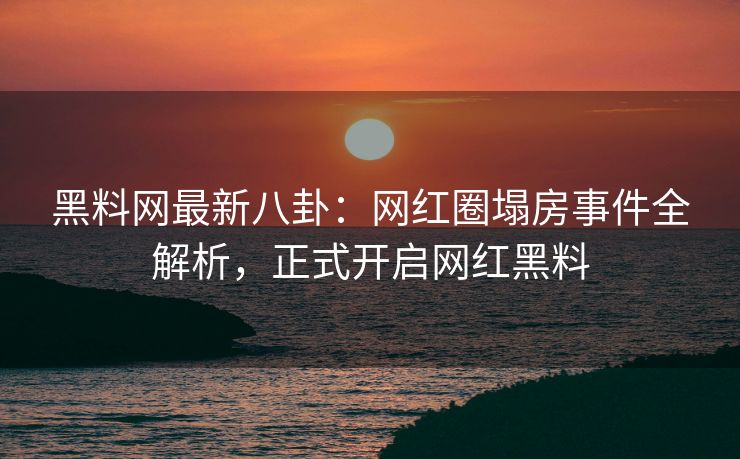 黑料网最新八卦:网红圈塌房事件全解析,正式开启网红黑料 黑料网最新八卦:网红圈塌房事件全解析,正式开启网红黑料
