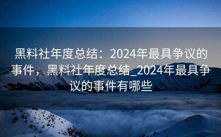 黑料社年度总结：2024年最具争议的事件，黑料社年度总结_2024年最具争议的事件有哪些