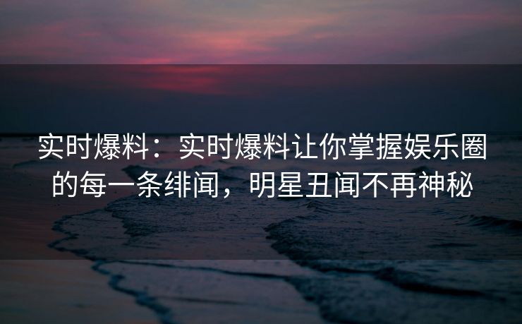 实时爆料:实时爆料让你掌握娱乐圈的每一条绯闻,明星丑闻不再神秘 实时爆料:实时爆料让你掌握娱乐圈的每一条绯闻,明星丑闻不再神秘