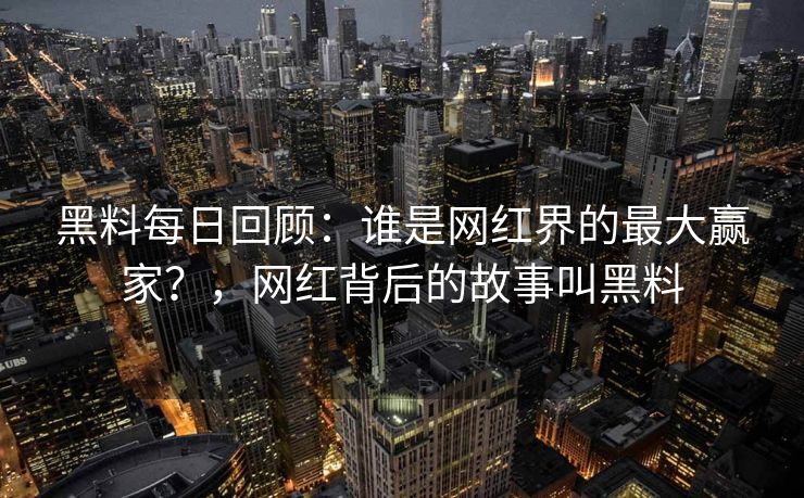 黑料每日回顾：谁是网红界的最大赢家？，网红背后的故事叫黑料