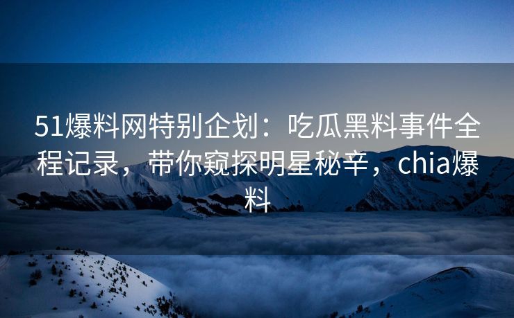 51爆料网特别企划:吃瓜黑料事件全程记录,带你窥探明星秘辛,chia爆料 51爆料网特别企划:吃瓜黑料事件全程记录,带你窥探明星秘辛,chia爆料