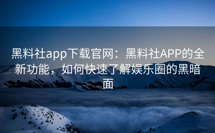 黑料社app下载官网:黑料社APP的全新功能,如何快速了解娱乐圈的黑暗面 黑料社app下载官网:黑料社APP的全新功能,如何快速了解娱乐圈的黑暗面