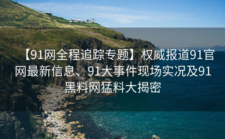 【91网全程追踪专题】权威报道91官网最新信息、91大事件现场实况及91黑料网猛料大揭密
