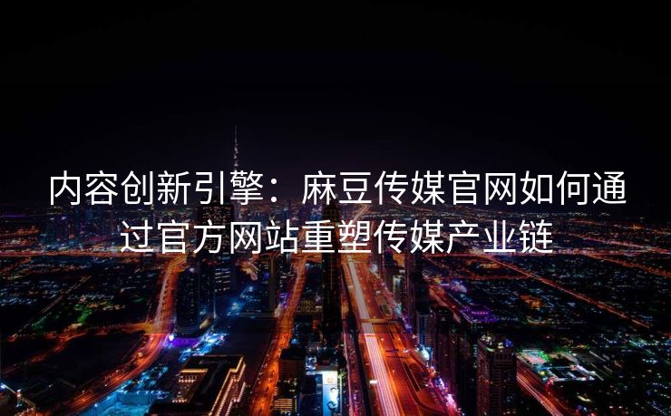 内容创新引擎:麻豆传媒官网如何通过官方网站重塑传媒产业链 内容创新引擎:麻豆传媒官网如何通过官方网站重塑传媒产业链