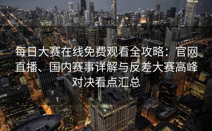 每日大赛在线免费观看全攻略：官网直播、国内赛事详解与反差大赛高峰对决看点汇总