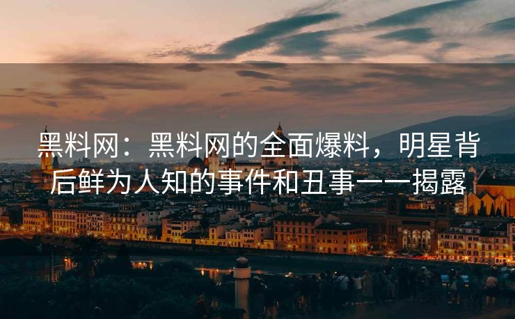 黑料网：黑料网的全面爆料，明星背后鲜为人知的事件和丑事一一揭露