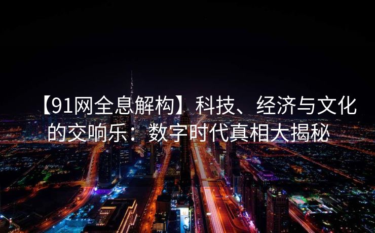 【91网全息解构】科技、经济与文化的交响乐:数字时代真相大揭秘 【91网全息解构】科技、经济与文化的交响乐:数字时代真相大揭秘