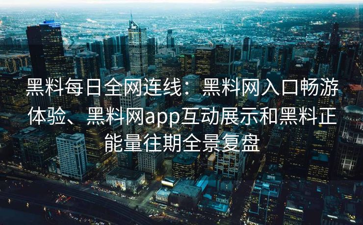 黑料每日全网连线：黑料网入口畅游体验、黑料网app互动展示和黑料正能量往期全景复盘