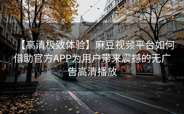 【高清极致体验】麻豆视频平台如何借助官方APP为用户带来震撼的无广告高清播放