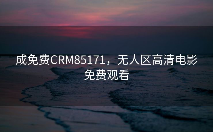 成免费CRM85171，无人区高清电影免费观看