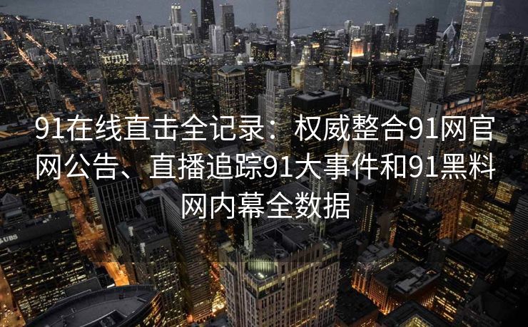 91在线直击全记录：权威整合91网官网公告、直播追踪91大事件和91黑料网内幕全数据