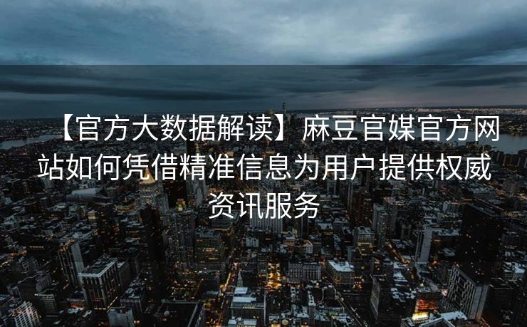 【官方大数据解读】麻豆官媒官方网站如何凭借精准信息为用户提供权威资讯服务 【官方大数据解读】麻豆官媒官方网站如何凭借精准信息为用户提供权威资讯服务