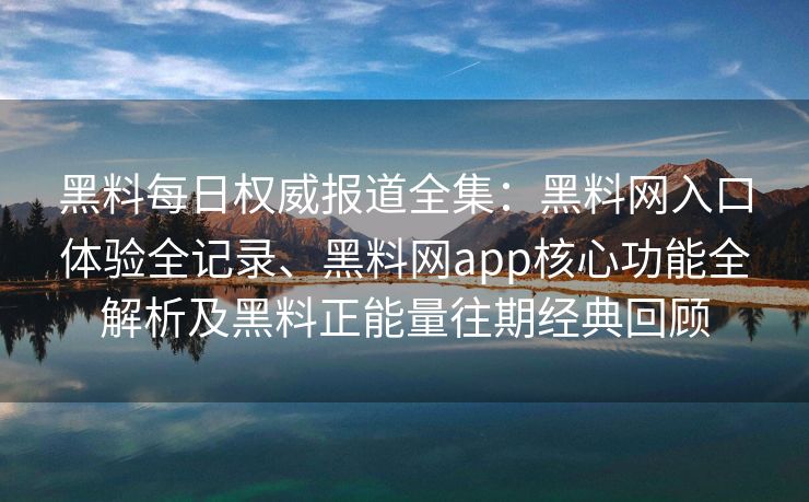 黑料每日权威报道全集:黑料网入口体验全记录、黑料网app核心功能全解析及黑料正能量往期经典回顾 黑料每日权威报道全集:黑料网入口体验全记录、黑料网app核心功能全解析及黑料正能量往期经典回顾