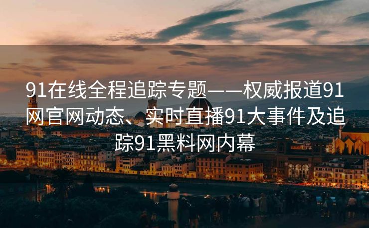 91在线全程追踪专题——权威报道91网官网动态、实时直播91大事件及追踪91黑料网内幕