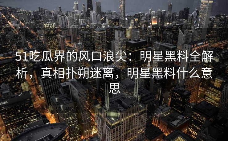 51吃瓜界的风口浪尖：明星黑料全解析，真相扑朔迷离，明星黑料什么意思