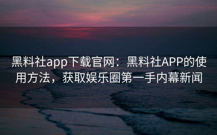 黑料社app下载官网:黑料社APP的使用方法,获取娱乐圈第一手内幕新闻 黑料社app下载官网:黑料社APP的使用方法,获取娱乐圈第一手内幕新闻
