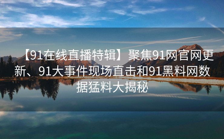 【91在线直播特辑】聚焦91网官网更新、91大事件现场直击和91黑料网数据猛料大揭秘