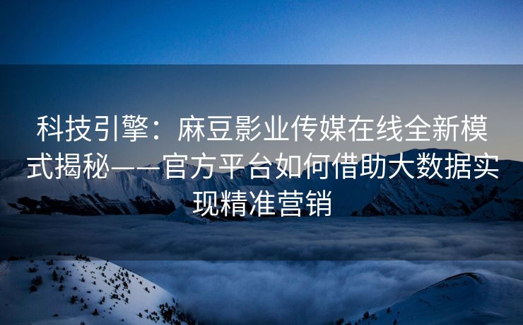 科技引擎:麻豆影业传媒在线全新模式揭秘——官方平台如何借助大数据实现精准营销 科技引擎:麻豆影业传媒在线全新模式揭秘——官方平台如何借助大数据实现精准营销