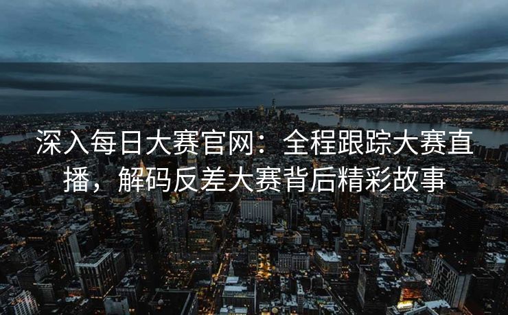 深入每日大赛官网：全程跟踪大赛直播，解码反差大赛背后精彩故事
