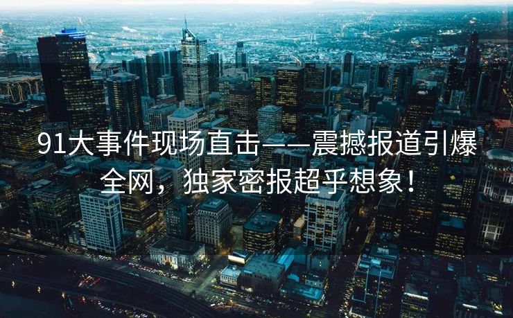 91大事件现场直击——震撼报道引爆全网，独家密报超乎想象！