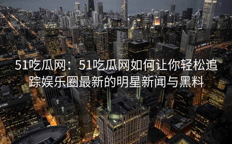 51吃瓜网:51吃瓜网如何让你轻松追踪娱乐圈最新的明星新闻与黑料 51吃瓜网:51吃瓜网如何让你轻松追踪娱乐圈最新的明星新闻与黑料