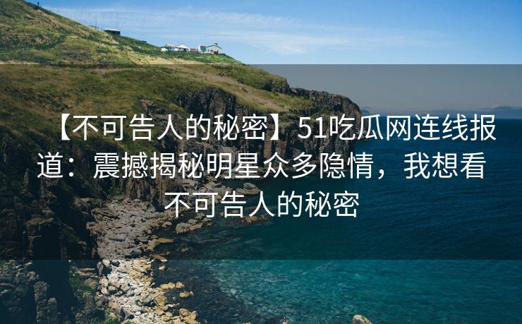 【不可告人的秘密】51吃瓜网连线报道：震撼揭秘明星众多隐情，我想看不可告人的秘密