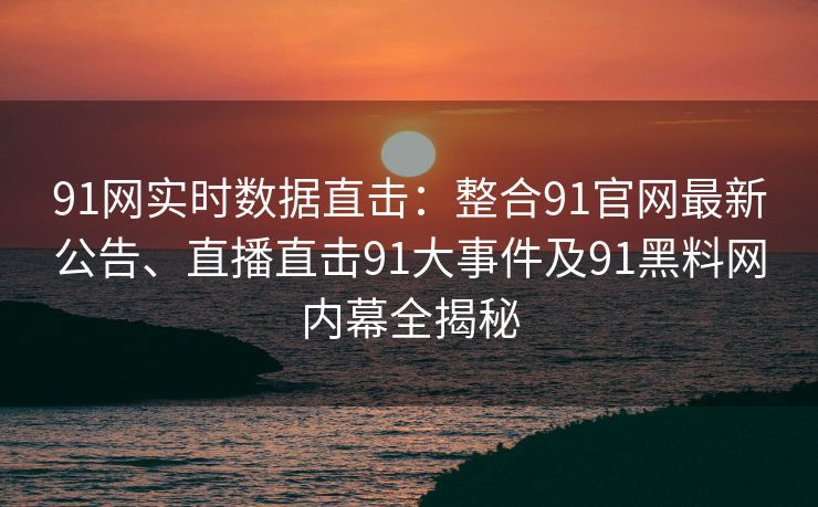 91网实时数据直击：整合91官网最新公告、直播直击91大事件及91黑料网内幕全揭秘
