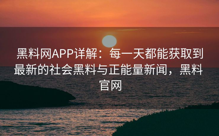 黑料网APP详解:每一天都能获取到最新的社会黑料与正能量新闻,黑料 官网 黑料网APP详解:每一天都能获取到最新的社会黑料与正能量新闻,黑料 官网