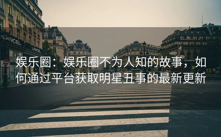 娱乐圈：娱乐圈不为人知的故事，如何通过平台获取明星丑事的最新更新