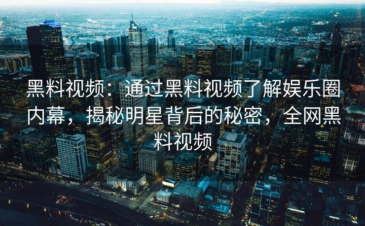 黑料视频:通过黑料视频了解娱乐圈内幕,揭秘明星背后的秘密,全网黑料视频 黑料视频:通过黑料视频了解娱乐圈内幕,揭秘明星背后的秘密,全网黑料视频