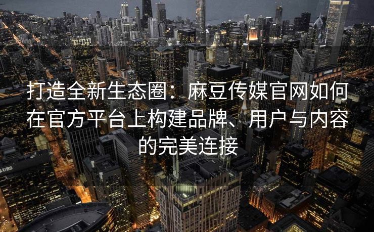 打造全新生态圈：麻豆传媒官网如何在官方平台上构建品牌、用户与内容的完美连接