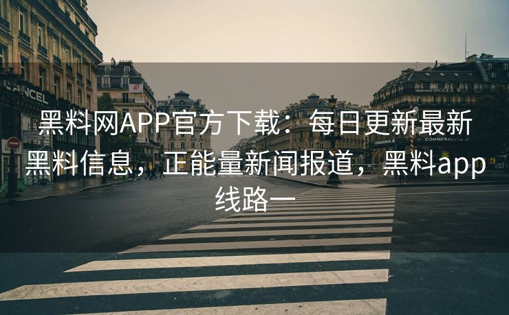 黑料网APP官方下载：每日更新最新黑料信息，正能量新闻报道，黑料app线路一