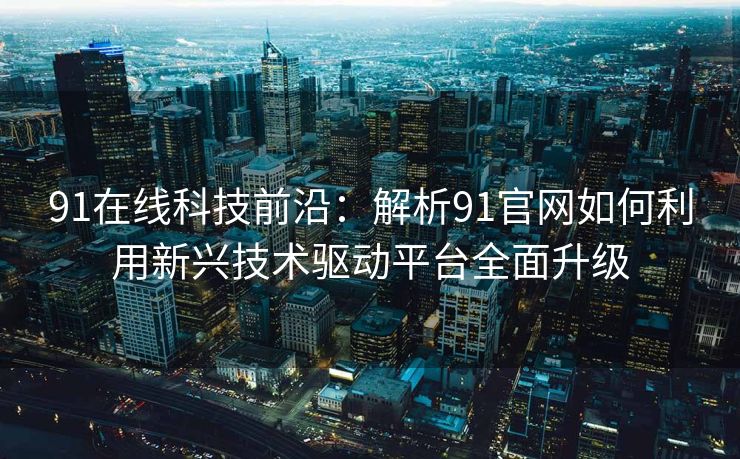 91在线科技前沿：解析91官网如何利用新兴技术驱动平台全面升级