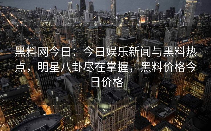 黑料网今日：今日娱乐新闻与黑料热点，明星八卦尽在掌握，黑料价格今日价格