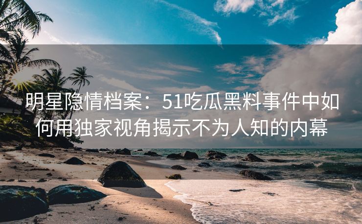 明星隐情档案:51吃瓜黑料事件中如何用独家视角揭示不为人知的内幕 明星隐情档案:51吃瓜黑料事件中如何用独家视角揭示不为人知的内幕