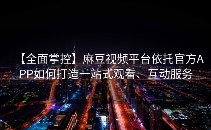 【全面掌控】麻豆视频平台依托官方APP如何打造一站式观看、互动服务 【全面掌控】麻豆视频平台依托官方APP如何打造一站式观看、互动服务
