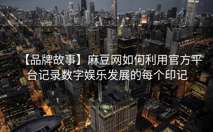 【品牌故事】麻豆网如何利用官方平台记录数字娱乐发展的每个印记