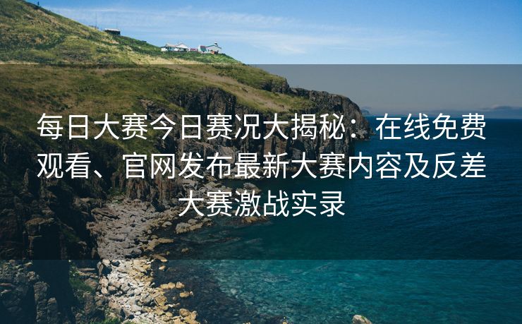 每日大赛今日赛况大揭秘：在线免费观看、官网发布最新大赛内容及反差大赛激战实录