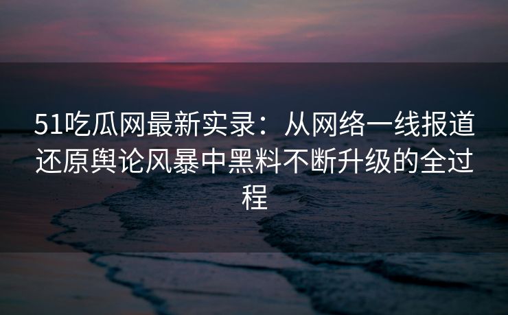 51吃瓜网最新实录:从网络一线报道还原舆论风暴中黑料不断升级的全过程 51吃瓜网最新实录:从网络一线报道还原舆论风暴中黑料不断升级的全过程