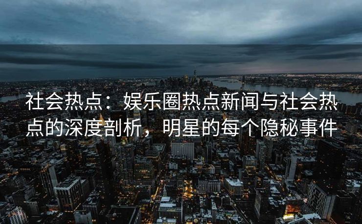 社会热点:娱乐圈热点新闻与社会热点的深度剖析,明星的每个隐秘事件 社会热点:娱乐圈热点新闻与社会热点的深度剖析,明星的每个隐秘事件