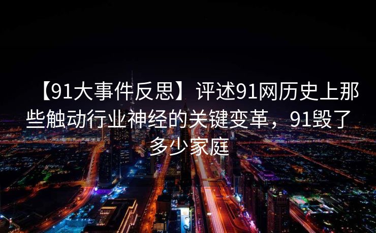 【91大事件反思】评述91网历史上那些触动行业神经的关键变革，91毁了多少家庭