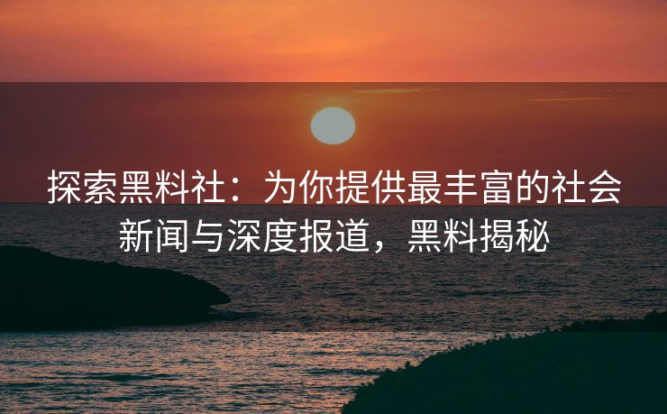 探索黑料社:为你提供最丰富的社会新闻与深度报道,黑料揭秘 探索黑料社:为你提供最丰富的社会新闻与深度报道,黑料揭秘