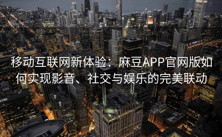 移动互联网新体验:麻豆APP官网版如何实现影音、社交与娱乐的完美联动 移动互联网新体验:麻豆APP官网版如何实现影音、社交与娱乐的完美联动
