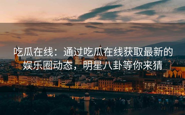 吃瓜在线：通过吃瓜在线获取最新的娱乐圈动态，明星八卦等你来猜