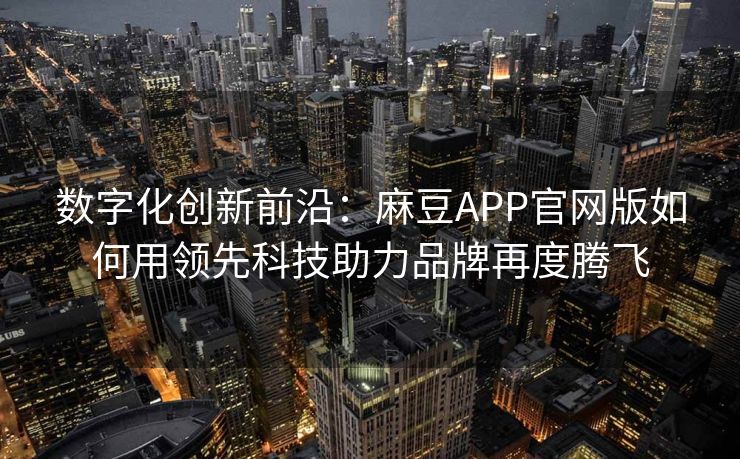 数字化创新前沿：麻豆APP官网版如何用领先科技助力品牌再度腾飞