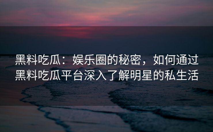 黑料吃瓜：娱乐圈的秘密，如何通过黑料吃瓜平台深入了解明星的私生活