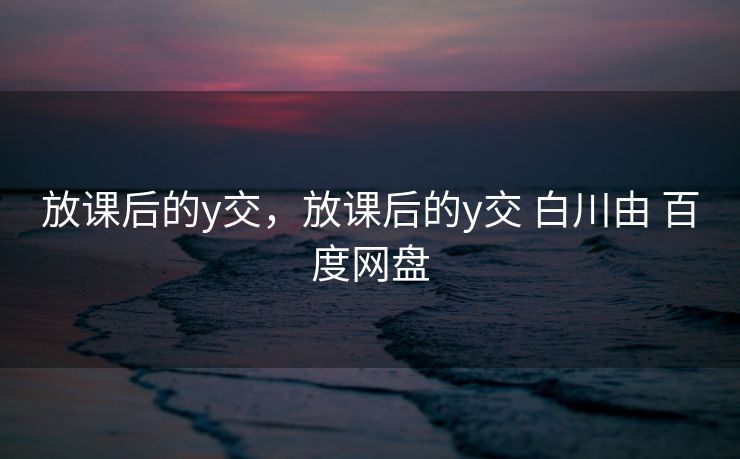 放课后的y交，放课后的y交 白川由 百度网盘