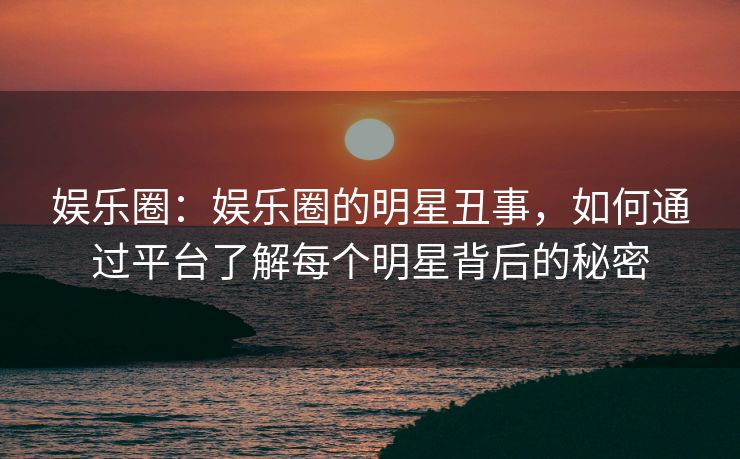 娱乐圈:娱乐圈的明星丑事,如何通过平台了解每个明星背后的秘密 娱乐圈:娱乐圈的明星丑事,如何通过平台了解每个明星背后的秘密