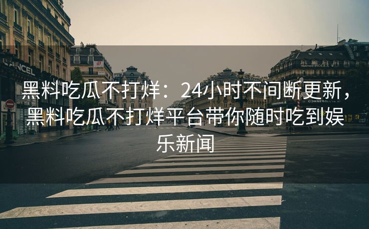 黑料吃瓜不打烊：24小时不间断更新，黑料吃瓜不打烊平台带你随时吃到娱乐新闻